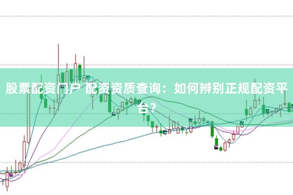 股票配资门户 配资资质查询：如何辨别正规配资平台？
