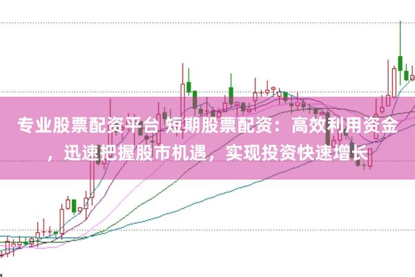 专业股票配资平台 短期股票配资：高效利用资金，迅速把握股市机遇，实现投资快速增长