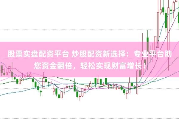 股票实盘配资平台 炒股配资新选择：专业平台助您资金翻倍，轻松实现财富增长！