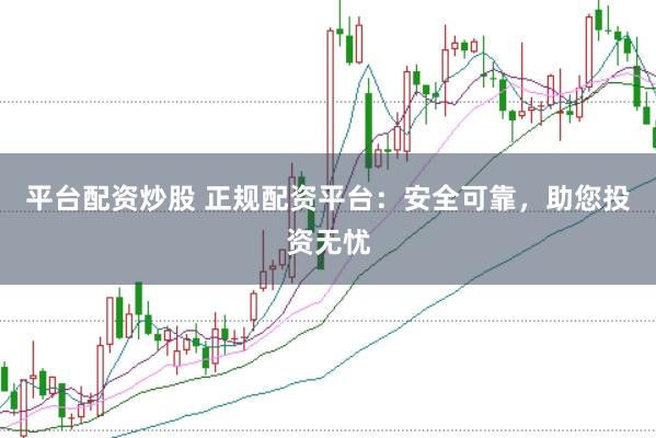 平台配资炒股 正规配资平台：安全可靠，助您投资无忧