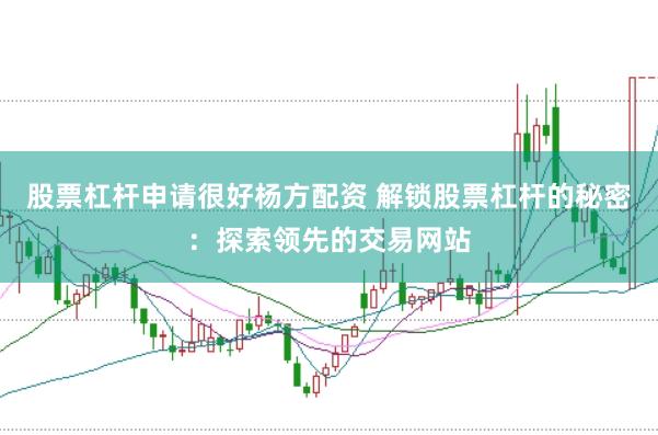 股票杠杆申请很好杨方配资 解锁股票杠杆的秘密：探索领先的交易网站