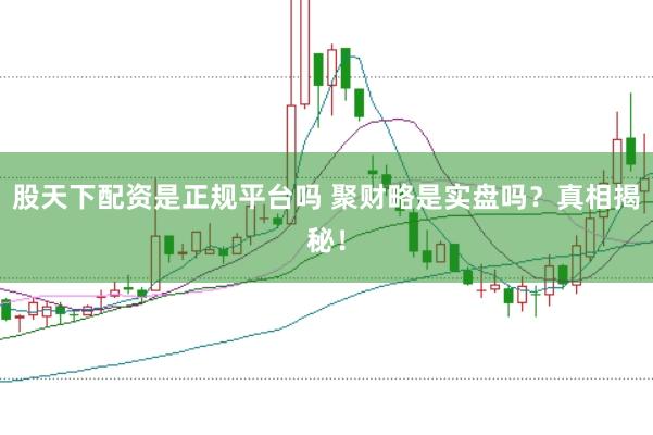 股天下配资是正规平台吗 聚财略是实盘吗？真相揭秘！
