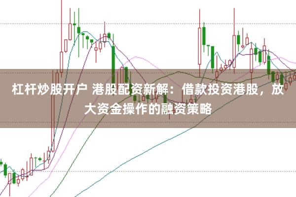 杠杆炒股开户 港股配资新解：借款投资港股，放大资金操作的融资策略