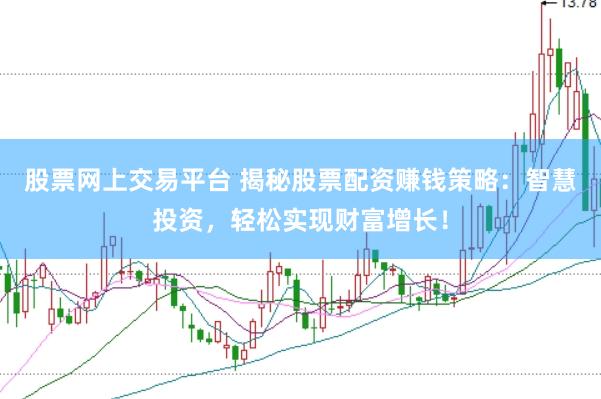 股票网上交易平台 揭秘股票配资赚钱策略：智慧投资，轻松实现财富增长！