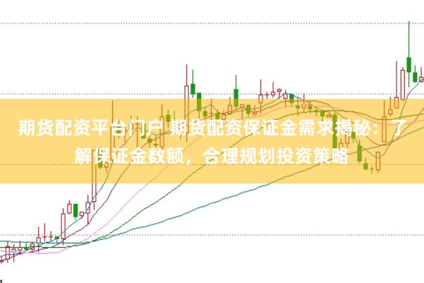 期货配资平台门户 期货配资保证金需求揭秘：了解保证金数额，合理规划投资策略