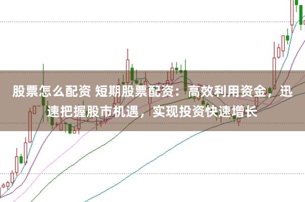 股票怎么配资 短期股票配资：高效利用资金，迅速把握股市机遇，实现投资快速增长