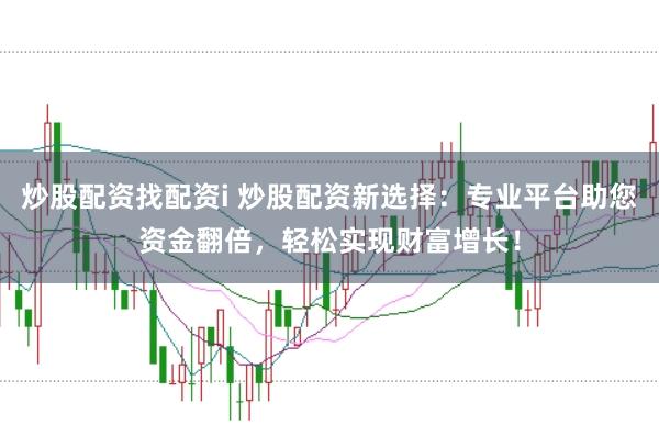 炒股配资找配资i 炒股配资新选择：专业平台助您资金翻倍，轻松实现财富增长！