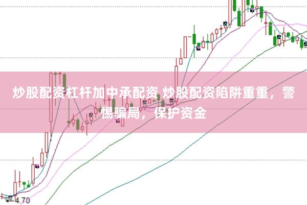 炒股配资杠杆加中承配资 炒股配资陷阱重重，警惕骗局，保护资金