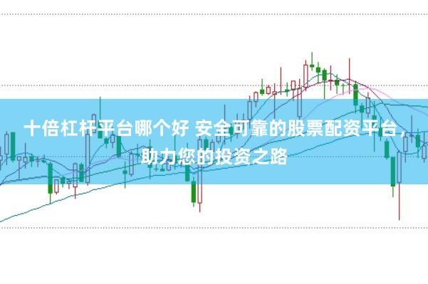 十倍杠杆平台哪个好 安全可靠的股票配资平台，助力您的投资之路