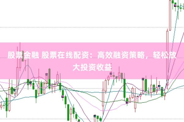 股票金融 股票在线配资：高效融资策略，轻松放大投资收益