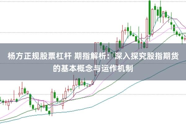 杨方正规股票杠杆 期指解析：深入探究股指期货的基本概念与运作机制
