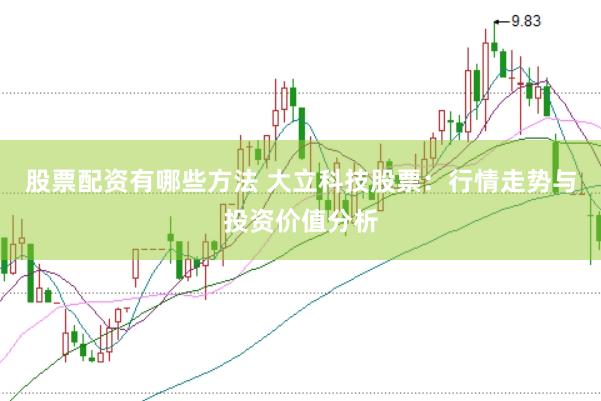 股票配资有哪些方法 大立科技股票：行情走势与投资价值分析