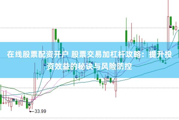 在线股票配资开户 股票交易加杠杆攻略：提升投资效益的秘诀与风险防控