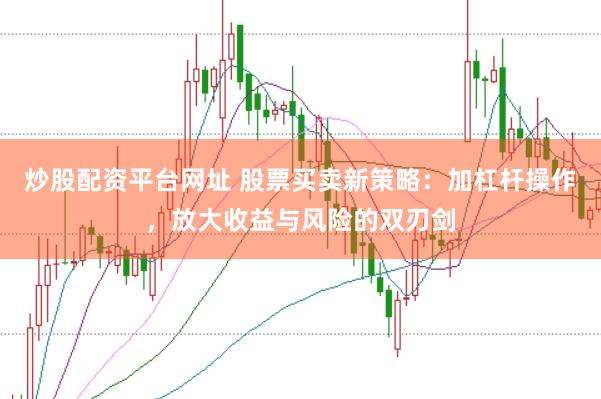 炒股配资平台网址 股票买卖新策略：加杠杆操作，放大收益与风险的双刃剑