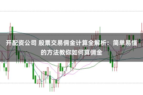 开配资公司 股票交易佣金计算全解析：简单易懂的方法教你如何算佣金