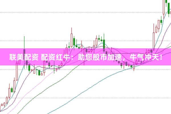 联美配资 配资红牛：助您股市加速，牛气冲天！