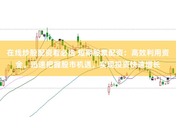 在线炒股配资看必选 短期股票配资：高效利用资金，迅速把握股市机遇，实现投资快速增长