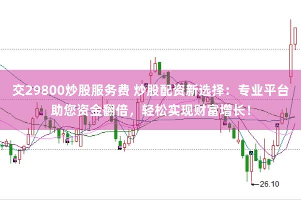 交29800炒股服务费 炒股配资新选择：专业平台助您资金翻倍，轻松实现财富增长！