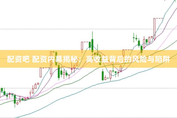 配资吧 配资内幕揭秘：高收益背后的风险与陷阱
