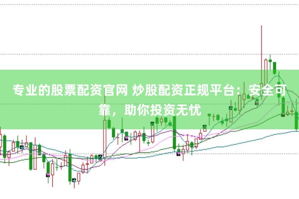 专业的股票配资官网 炒股配资正规平台：安全可靠，助你投资无忧