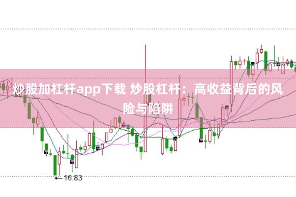 炒股加杠杆app下载 炒股杠杆：高收益背后的风险与陷阱