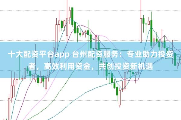 十大配资平台app 台州配资服务：专业助力投资者，高效利用资金，共创投资新机遇