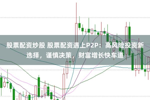 股票配资炒股 股票配资遇上P2P：高风险投资新选择，谨慎决策，财富增长快车道