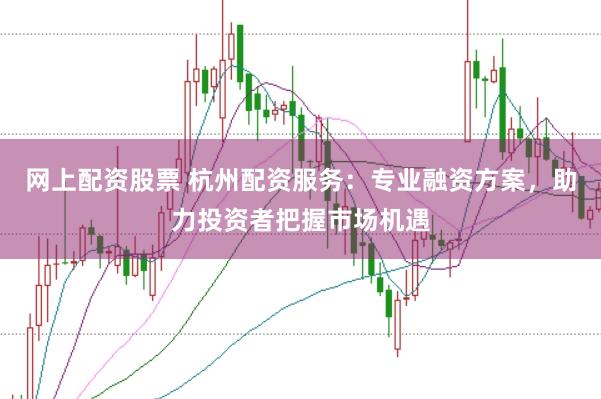 网上配资股票 杭州配资服务：专业融资方案，助力投资者把握市场机遇
