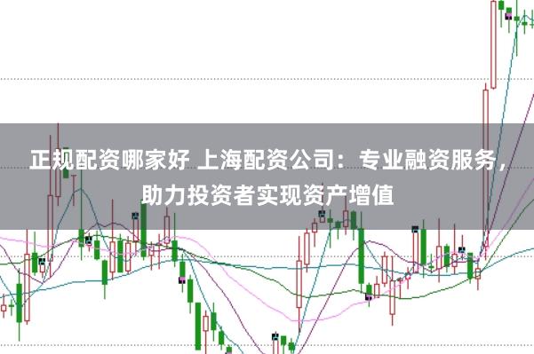 正规配资哪家好 上海配资公司：专业融资服务，助力投资者实现资产增值
