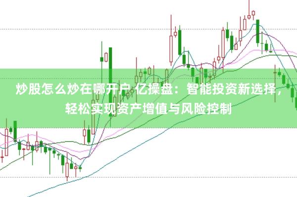 炒股怎么炒在哪开户 亿操盘：智能投资新选择，轻松实现资产增值与风险控制