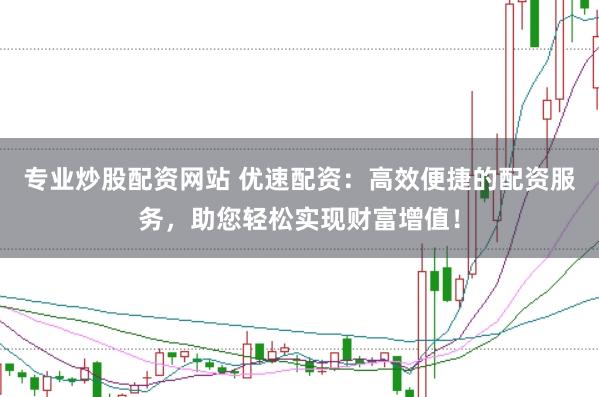 专业炒股配资网站 优速配资：高效便捷的配资服务，助您轻松实现财富增值！