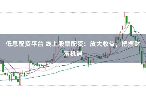 低息配资平台 线上股票配资：放大收益，把握财富机遇
