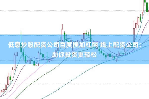 低息炒股配资公司百度搜加杠网 线上配资公司：助你投资更轻松