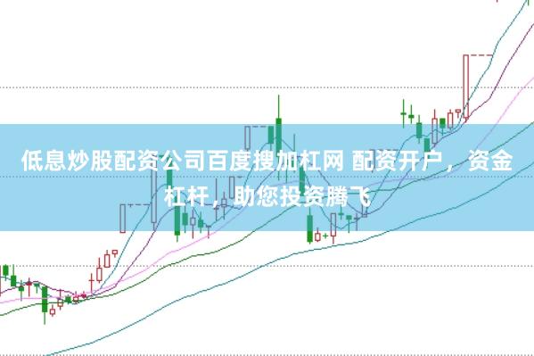 低息炒股配资公司百度搜加杠网 配资开户，资金杠杆，助您投资腾飞