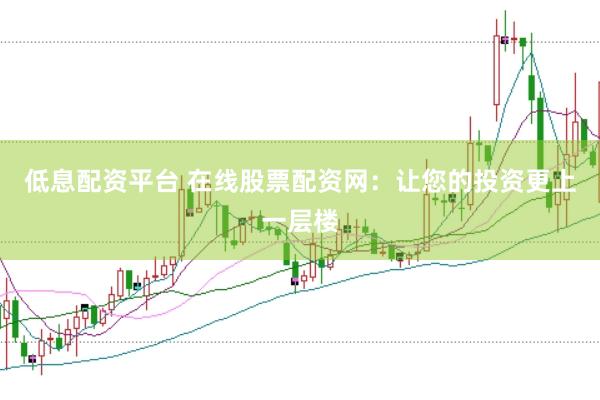 低息配资平台 在线股票配资网：让您的投资更上一层楼