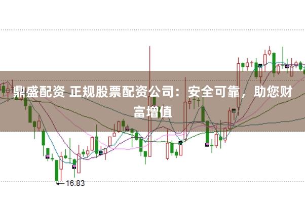 鼎盛配资 正规股票配资公司：安全可靠，助您财富增值