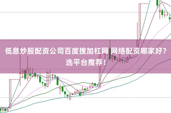 低息炒股配资公司百度搜加杠网 网络配资哪家好？选平台推荐！