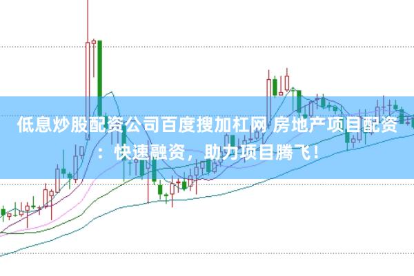 低息炒股配资公司百度搜加杠网 房地产项目配资：快速融资，助力项目腾飞！