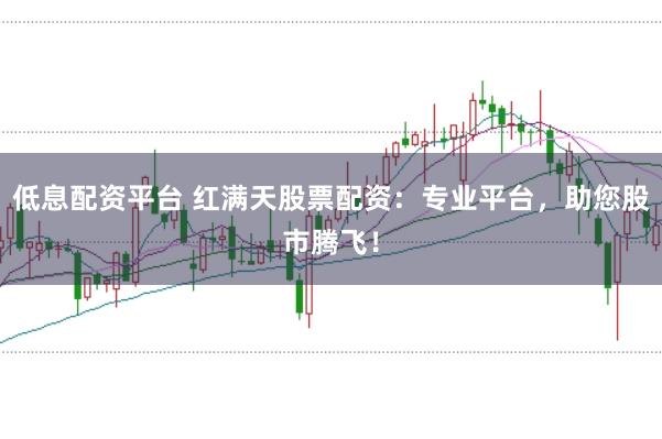 低息配资平台 红满天股票配资：专业平台，助您股市腾飞！