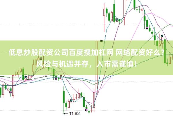 低息炒股配资公司百度搜加杠网 网络配资好么？风险与机遇并存，入市需谨慎！