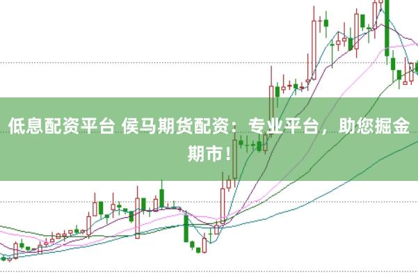 低息配资平台 侯马期货配资：专业平台，助您掘金期市！