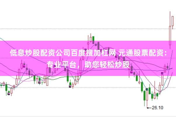 低息炒股配资公司百度搜加杠网 元通股票配资：专业平台，助您轻松炒股