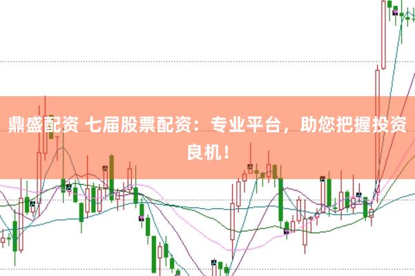 鼎盛配资 七届股票配资：专业平台，助您把握投资良机！