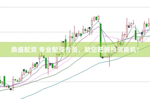 鼎盛配资 专业配资专员，助您把握投资良机！