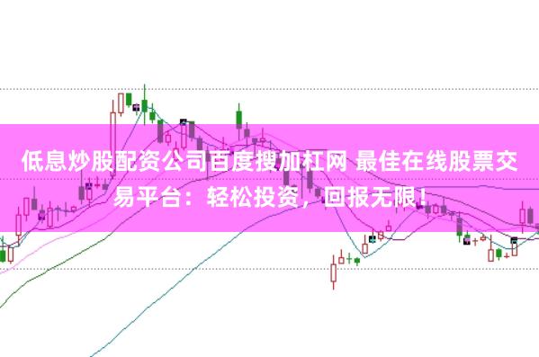 低息炒股配资公司百度搜加杠网 最佳在线股票交易平台：轻松投资，回报无限！
