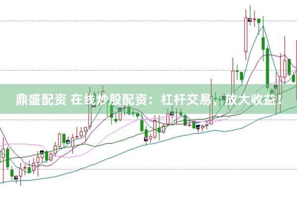 鼎盛配资 在线炒股配资：杠杆交易，放大收益！