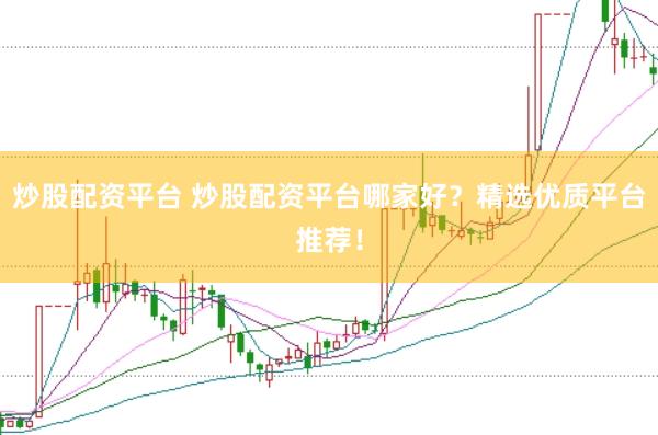 炒股配资平台 炒股配资平台哪家好？精选优质平台推荐！