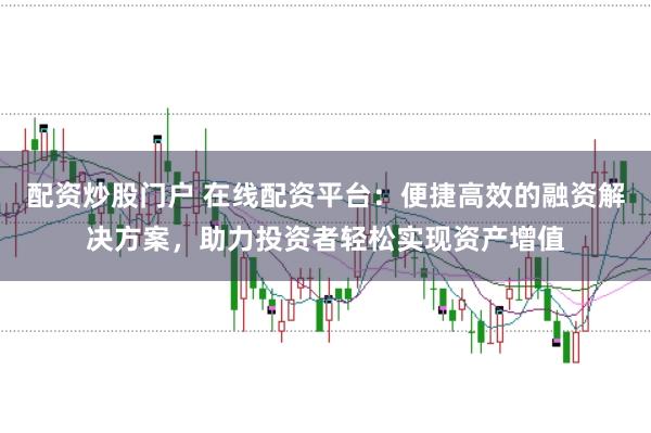配资炒股门户 在线配资平台：便捷高效的融资解决方案，助力投资者轻松实现资产增值