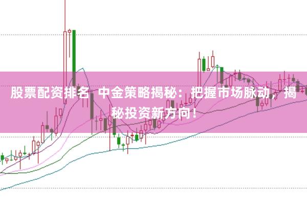 股票配资排名  中金策略揭秘：把握市场脉动，揭秘投资新方向！