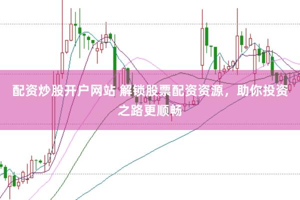 配资炒股开户网站 解锁股票配资资源，助你投资之路更顺畅